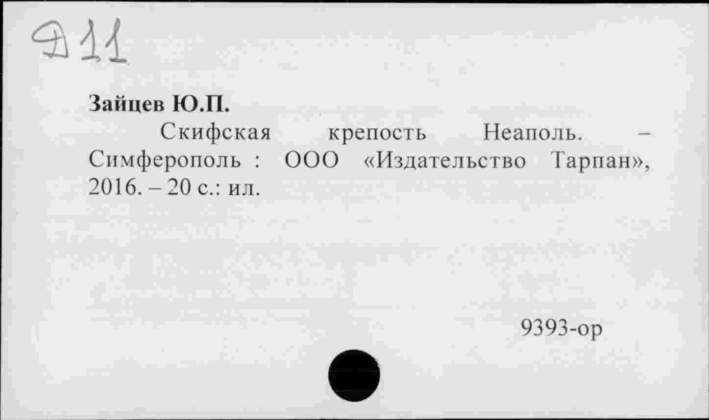 ﻿ад
Зайцев Ю.П.
Скифская крепость Неаполь.
Симферополь : ООО «Издательство Тарпан», 2016. - 20 с.: ил.
9393-ор